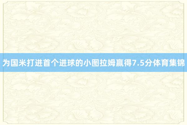 为国米打进首个进球的小图拉姆赢得7.5分体育集锦