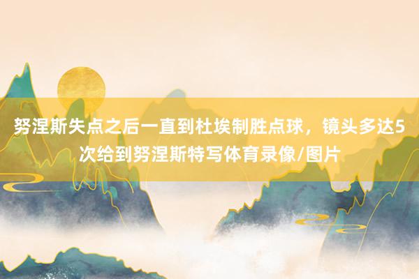 努涅斯失点之后一直到杜埃制胜点球，镜头多达5次给到努涅斯特写体育录像/图片