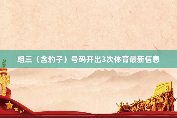 组三（含豹子）号码开出3次体育最新信息