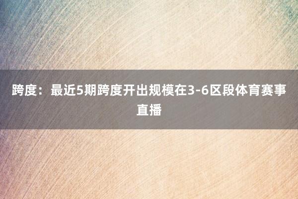 跨度：最近5期跨度开出规模在3-6区段体育赛事直播