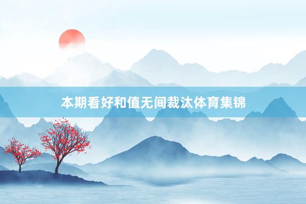 本期看好和值无间裁汰体育集锦