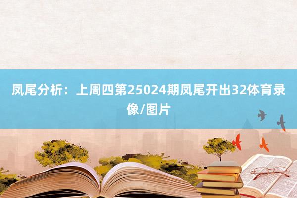 凤尾分析：上周四第25024期凤尾开出32体育录像/图片