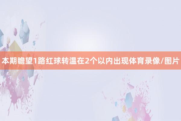 本期瞻望1路红球转温在2个以内出现体育录像/图片