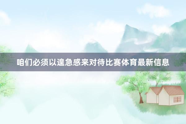 咱们必须以遑急感来对待比赛体育最新信息