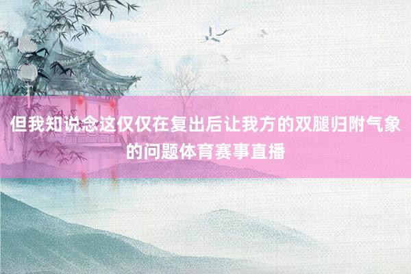 但我知说念这仅仅在复出后让我方的双腿归附气象的问题体育赛事直播