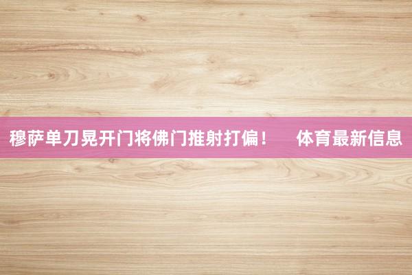 穆萨单刀晃开门将佛门推射打偏！    体育最新信息