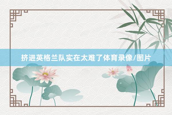 挤进英格兰队实在太难了体育录像/图片
