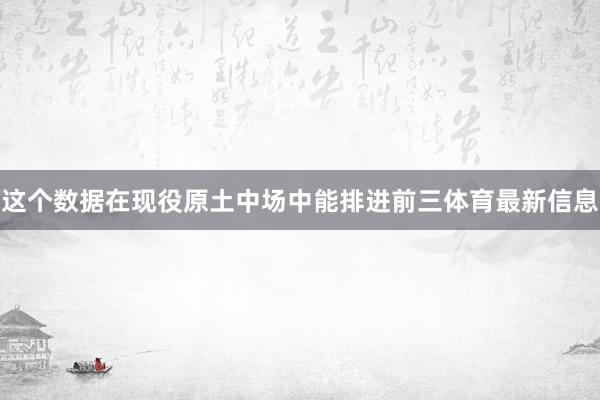 这个数据在现役原土中场中能排进前三体育最新信息