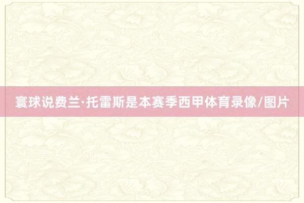 寰球说费兰·托雷斯是本赛季西甲体育录像/图片
