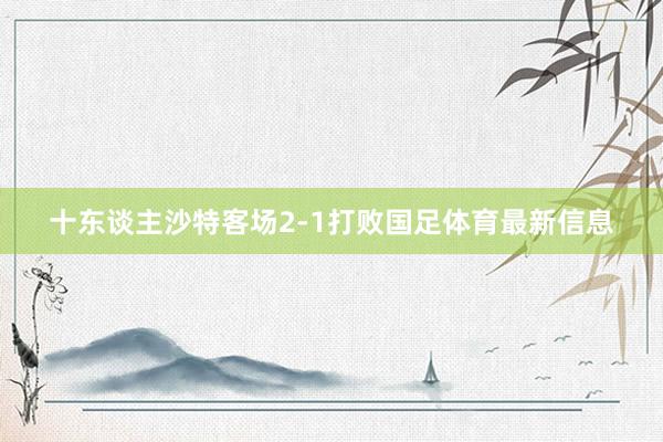 十东谈主沙特客场2-1打败国足体育最新信息