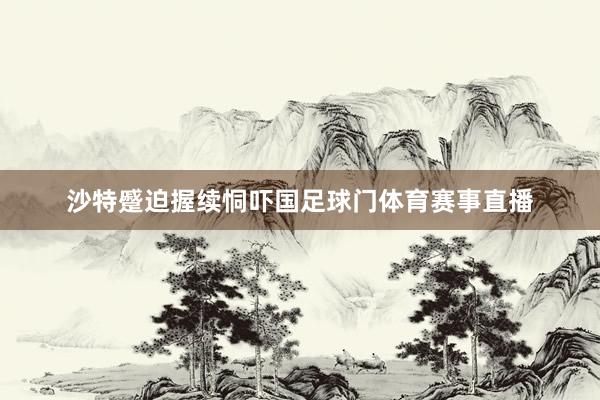 沙特蹙迫握续恫吓国足球门体育赛事直播