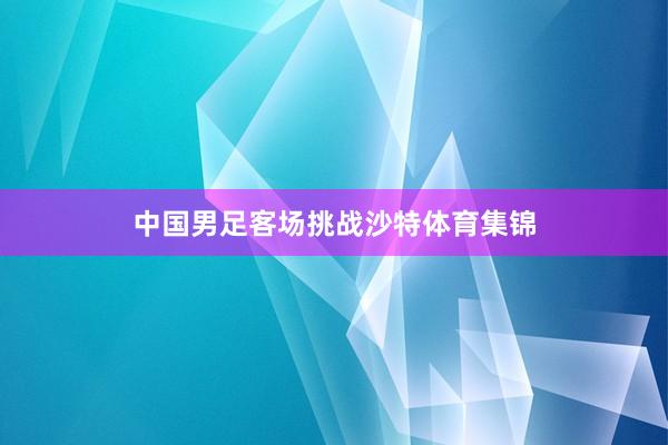 中国男足客场挑战沙特体育集锦