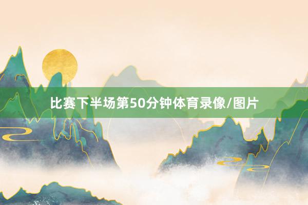 比赛下半场第50分钟体育录像/图片