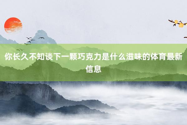 你长久不知谈下一颗巧克力是什么滋味的体育最新信息