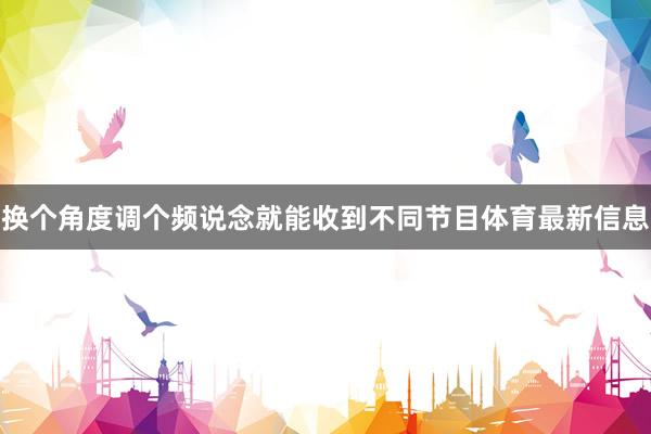 换个角度调个频说念就能收到不同节目体育最新信息
