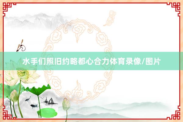 水手们照旧约略都心合力体育录像/图片