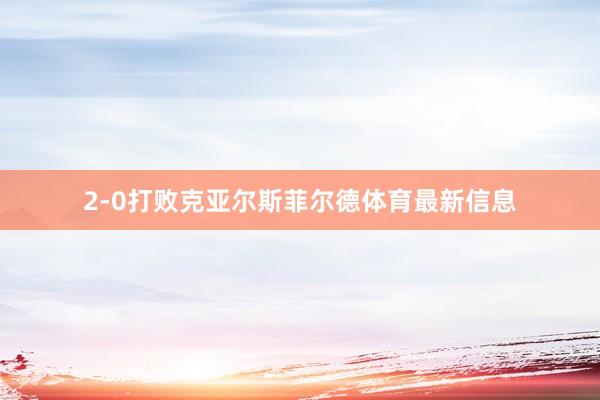 2-0打败克亚尔斯菲尔德体育最新信息