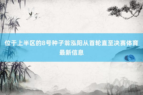 位于上半区的8号种子翁泓阳从首轮直至决赛体育最新信息
