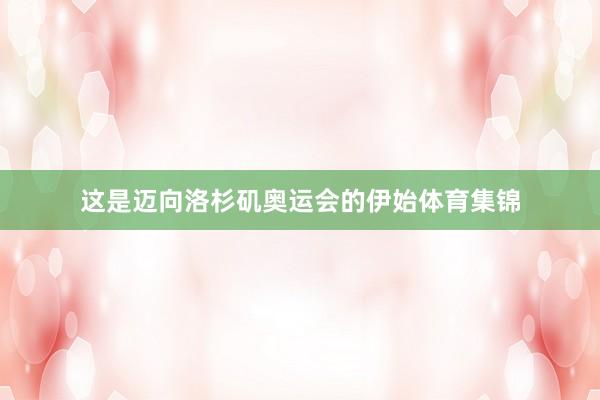 这是迈向洛杉矶奥运会的伊始体育集锦