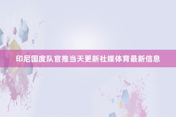 印尼国度队官推当天更新社媒体育最新信息