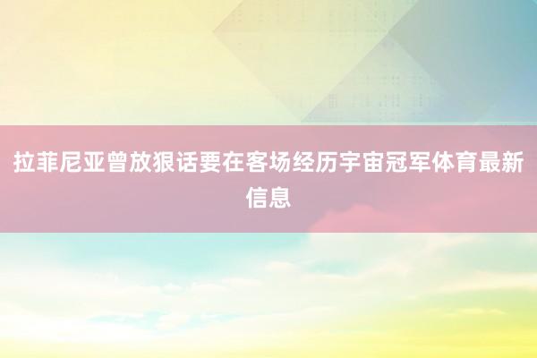 拉菲尼亚曾放狠话要在客场经历宇宙冠军体育最新信息