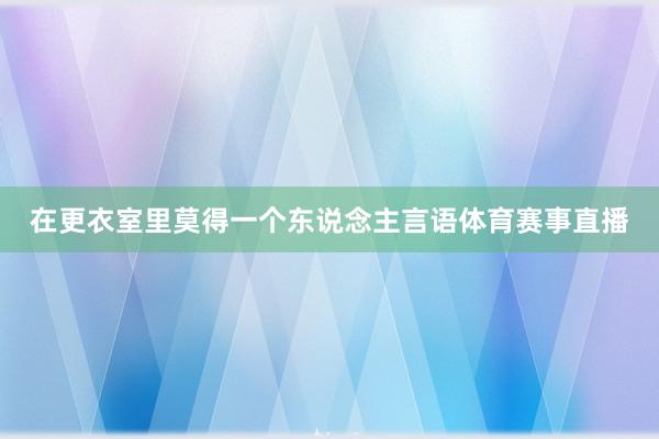 在更衣室里莫得一个东说念主言语体育赛事直播