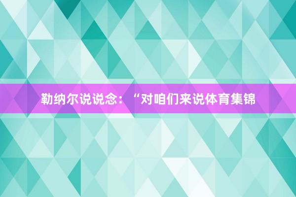 勒纳尔说说念：“对咱们来说体育集锦