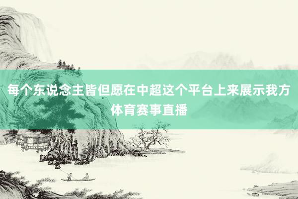 每个东说念主皆但愿在中超这个平台上来展示我方体育赛事直播