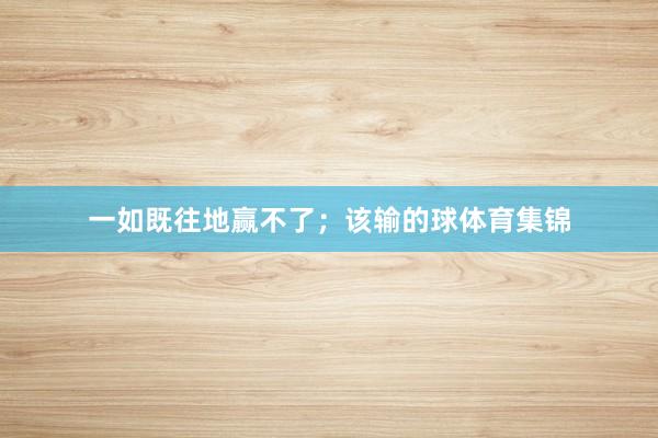 一如既往地赢不了；该输的球体育集锦