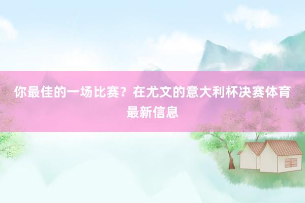 你最佳的一场比赛？　　在尤文的意大利杯决赛体育最新信息