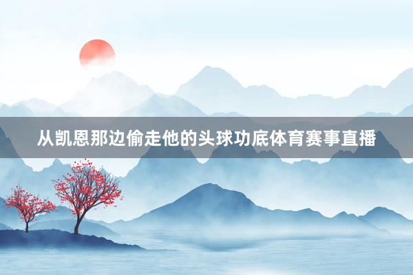 从凯恩那边偷走他的头球功底体育赛事直播