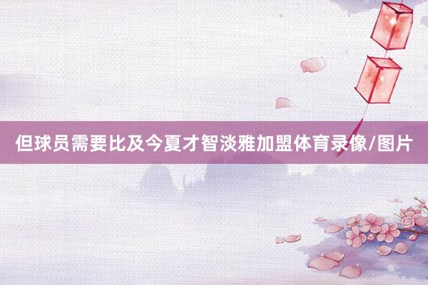 但球员需要比及今夏才智淡雅加盟体育录像/图片