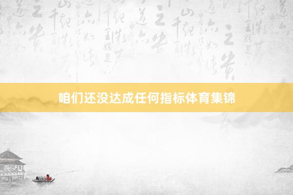 咱们还没达成任何指标体育集锦