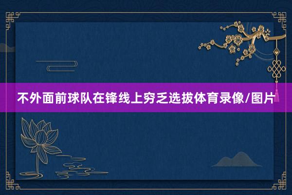 不外面前球队在锋线上穷乏选拔体育录像/图片