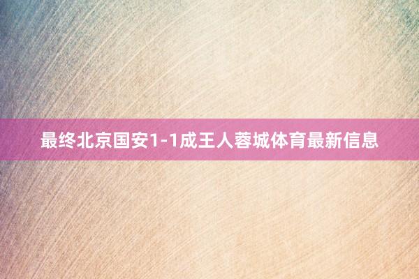 最终北京国安1-1成王人蓉城体育最新信息