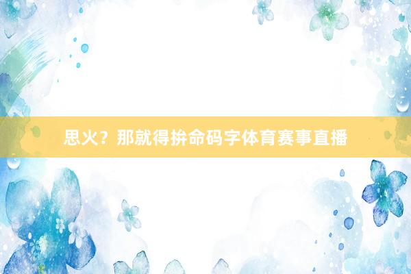 思火？那就得拚命码字体育赛事直播