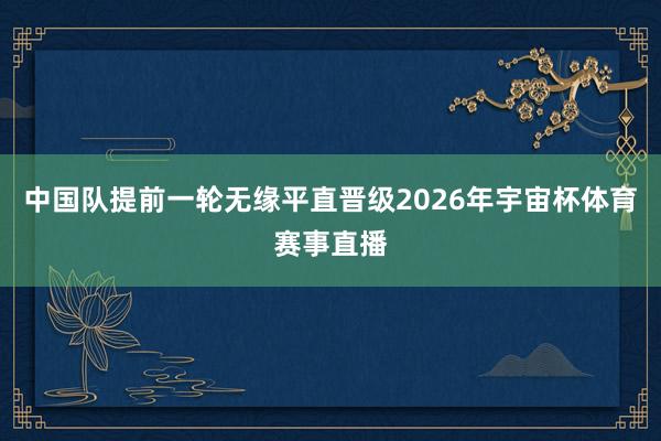 中国队提前一轮无缘平直晋级2026年宇宙杯体育赛事直播