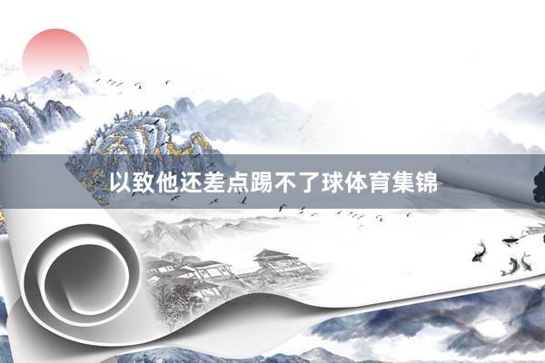 以致他还差点踢不了球体育集锦