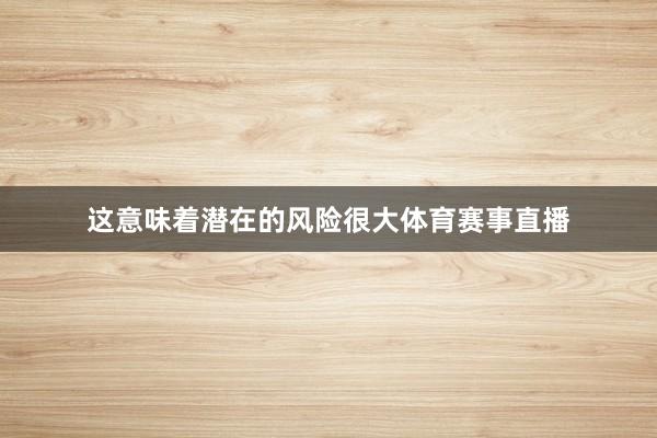 这意味着潜在的风险很大体育赛事直播