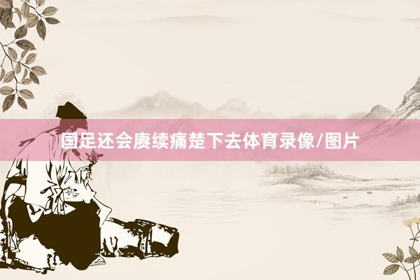 国足还会赓续痛楚下去体育录像/图片