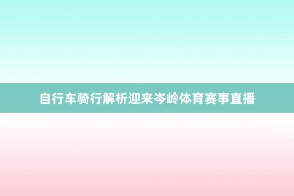 自行车骑行解析迎来岑岭体育赛事直播