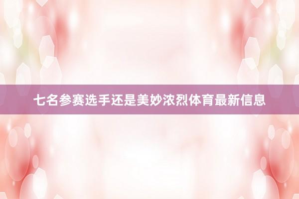 七名参赛选手还是美妙浓烈体育最新信息