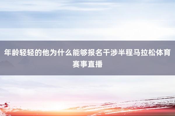 年龄轻轻的他为什么能够报名干涉半程马拉松体育赛事直播