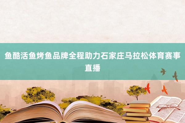 鱼酷活鱼烤鱼品牌全程助力石家庄马拉松体育赛事直播