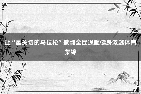 让“最关切的马拉松”掀翻全民通顺健身激越体育集锦