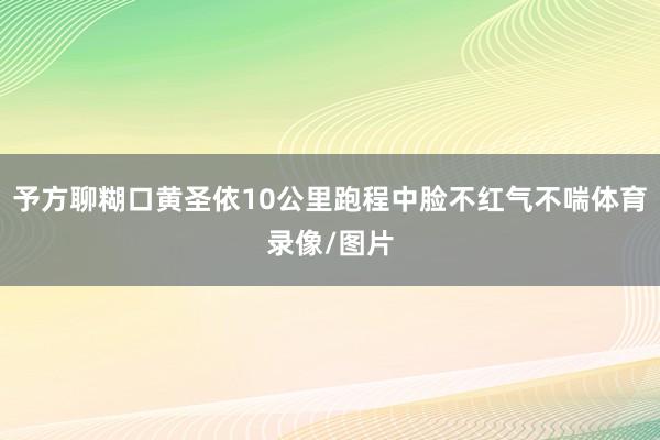 予方聊糊口黄圣依10公里跑程中脸不红气不喘体育录像/图片