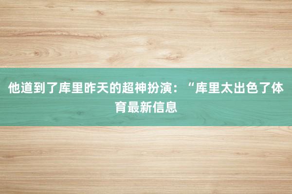 他道到了库里昨天的超神扮演：“库里太出色了体育最新信息