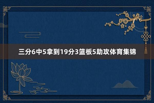 三分6中5拿到19分3篮板5助攻体育集锦