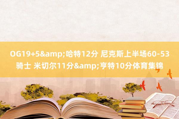 OG19+5&哈特12分 尼克斯上半场60-53骑士 米切尔11分&亨特10分体育集锦