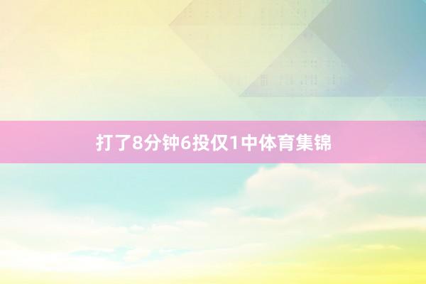 打了8分钟6投仅1中体育集锦